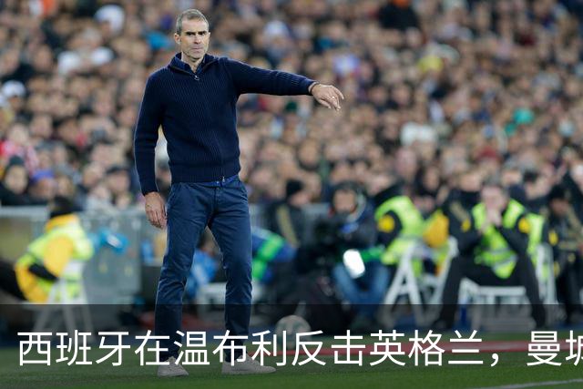 西班牙在温布利反击英格兰，曼城财务风波影响显现？