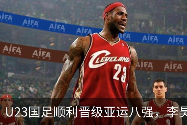 U23国足顺利晋级亚运八强，李昊表现出色赢得广泛赞誉
